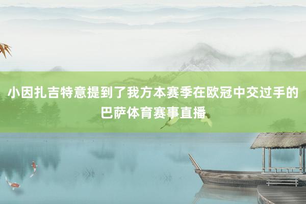小因扎吉特意提到了我方本赛季在欧冠中交过手的巴萨体育赛事直播
