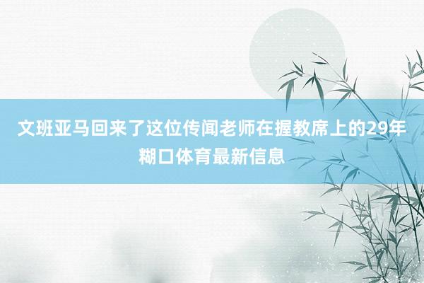 文班亚马回来了这位传闻老师在握教席上的29年糊口体育最新信息