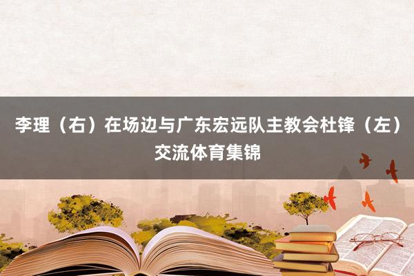 李理（右）在场边与广东宏远队主教会杜锋（左）交流体育集锦