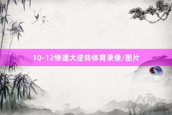 10-12惨遭大逆转体育录像/图片