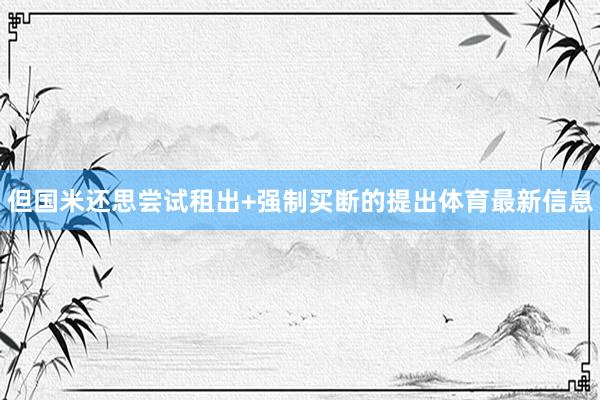 但国米还思尝试租出+强制买断的提出体育最新信息
