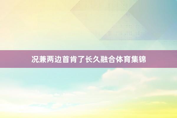 况兼两边首肯了长久融合体育集锦