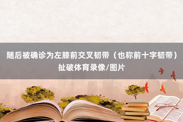 随后被确诊为左膝前交叉韧带(也称前十字韧带)扯破体育录像/图片