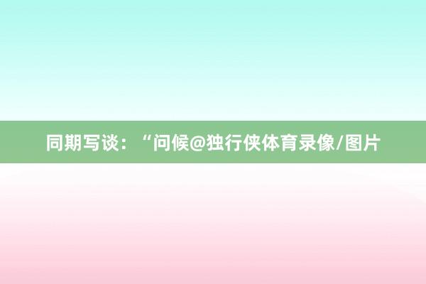 同期写谈：“问候@独行侠体育录像/图片