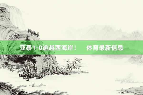 亚泰1-0逾越西海岸！    体育最新信息