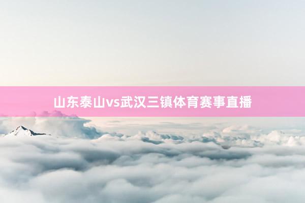 山东泰山vs武汉三镇体育赛事直播