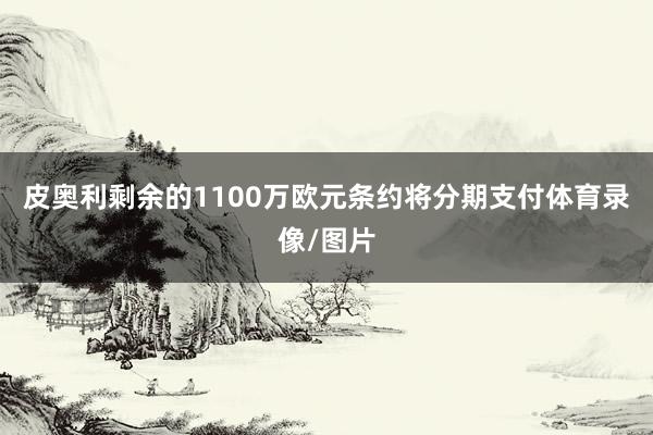 皮奥利剩余的1100万欧元条约将分期支付体育录像/图片