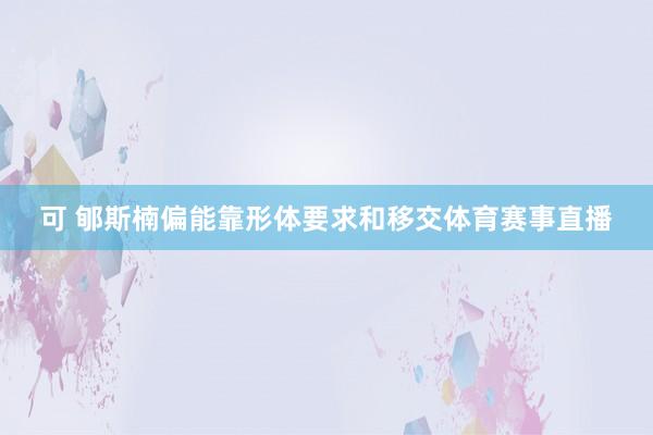 可 郇斯楠偏能靠形体要求和移交体育赛事直播