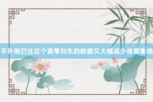 不外刚已往这个赛季刘东的数据又大幅减少体育集锦
