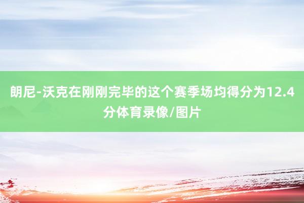 朗尼-沃克在刚刚完毕的这个赛季场均得分为12.4分体育录像/图片