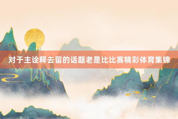 对于主诠释去留的话题老是比比赛精彩体育集锦