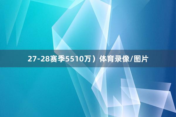 27-28赛季5510万）体育录像/图片