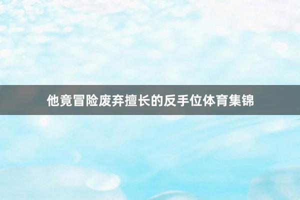 他竟冒险废弃擅长的反手位体育集锦