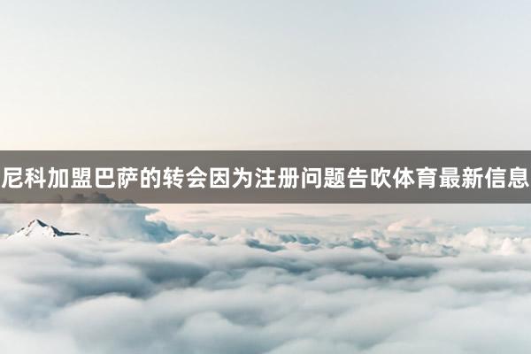 尼科加盟巴萨的转会因为注册问题告吹体育最新信息