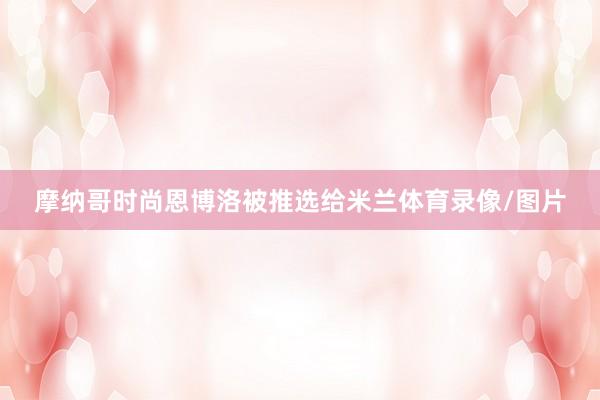 摩纳哥时尚恩博洛被推选给米兰体育录像/图片