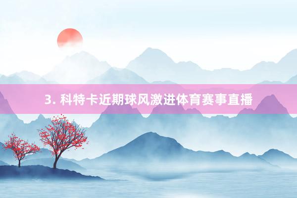 3. 科特卡近期球风激进体育赛事直播