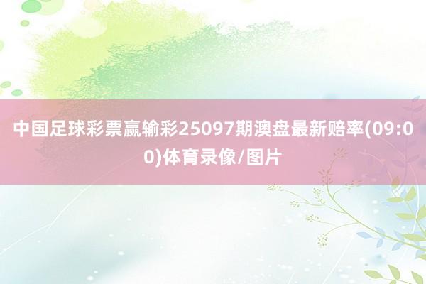 中国足球彩票赢输彩25097期澳盘最新赔率(09:00)体育录像/图片