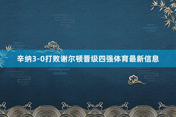 辛纳3-0打败谢尔顿晋级四强体育最新信息
