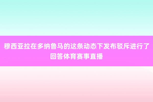 穆西亚拉在多纳鲁马的这条动态下发布驳斥进行了回答体育赛事直播