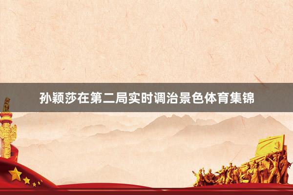 孙颖莎在第二局实时调治景色体育集锦