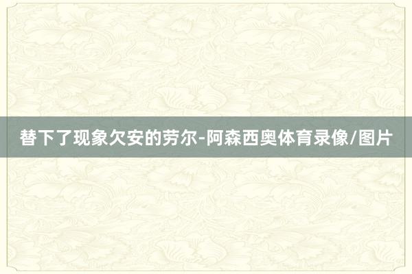 替下了现象欠安的劳尔-阿森西奥体育录像/图片