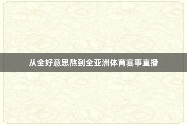 从全好意思熬到全亚洲体育赛事直播
