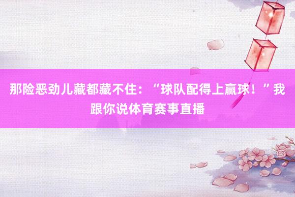 那险恶劲儿藏都藏不住：“球队配得上赢球！”我跟你说体育赛事直播