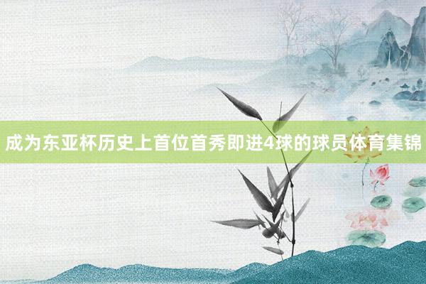 成为东亚杯历史上首位首秀即进4球的球员体育集锦