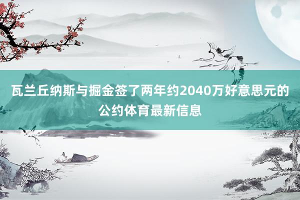 瓦兰丘纳斯与掘金签了两年约2040万好意思元的公约体育最新信息