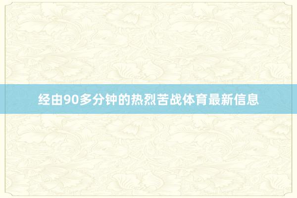 经由90多分钟的热烈苦战体育最新信息