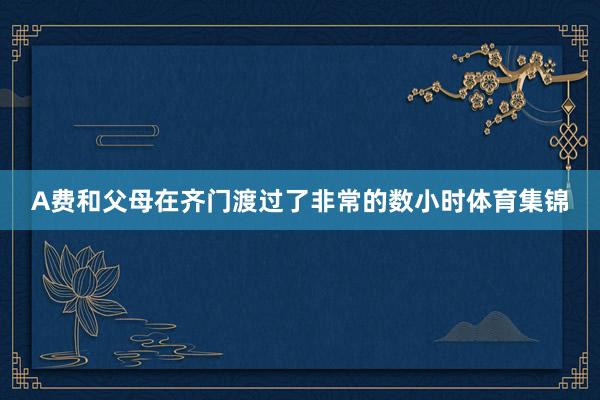 A费和父母在齐门渡过了非常的数小时体育集锦