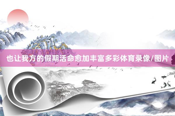 也让我方的假期活命愈加丰富多彩体育录像/图片