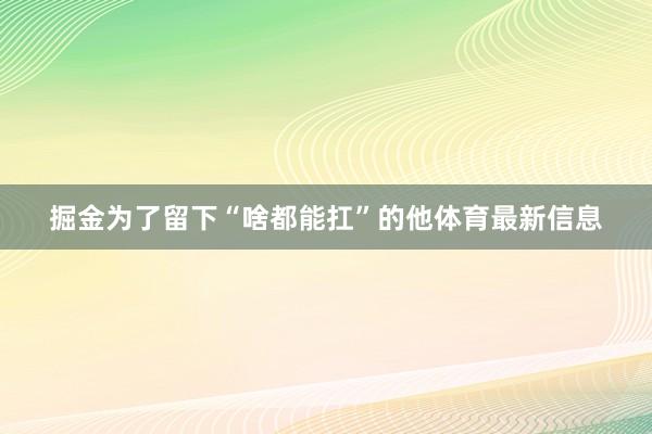 掘金为了留下“啥都能扛”的他体育最新信息