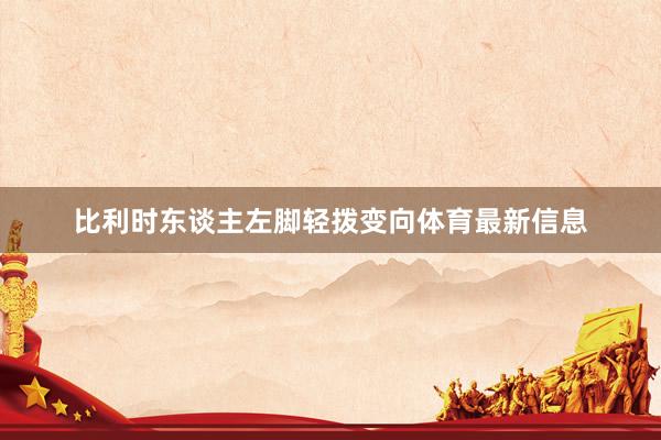 比利时东谈主左脚轻拨变向体育最新信息