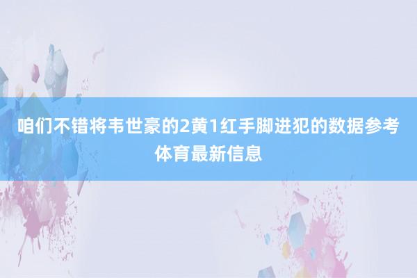 咱们不错将韦世豪的2黄1红手脚进犯的数据参考体育最新信息