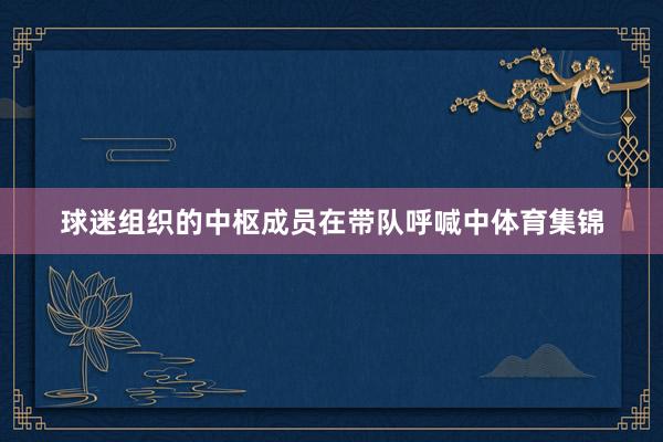 球迷组织的中枢成员在带队呼喊中体育集锦