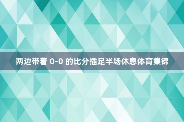 两边带着 0-0 的比分插足半场休息体育集锦