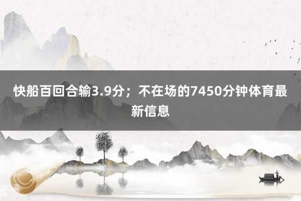 快船百回合输3.9分；不在场的7450分钟体育最新信息
