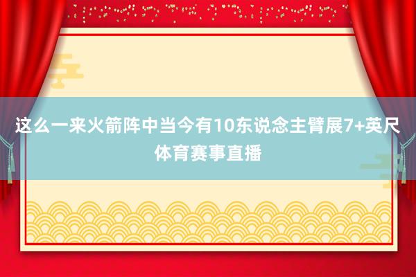 这么一来火箭阵中当今有10东说念主臂展7+英尺体育赛事直播