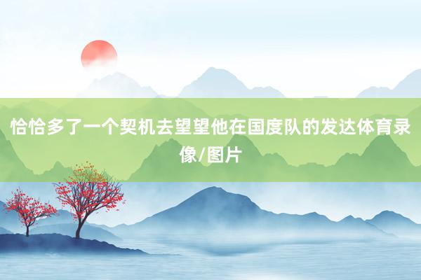 恰恰多了一个契机去望望他在国度队的发达体育录像/图片