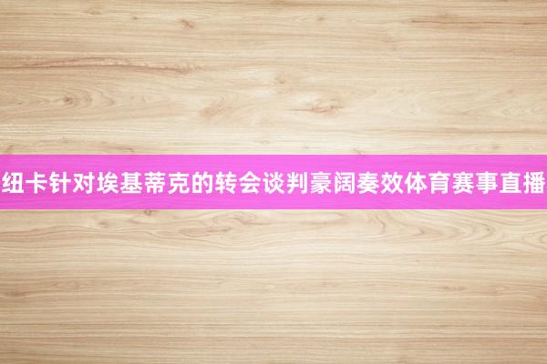 纽卡针对埃基蒂克的转会谈判豪阔奏效体育赛事直播