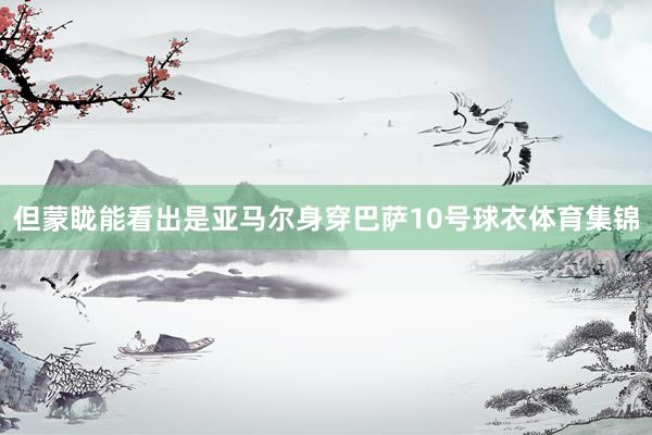 但蒙眬能看出是亚马尔身穿巴萨10号球衣体育集锦