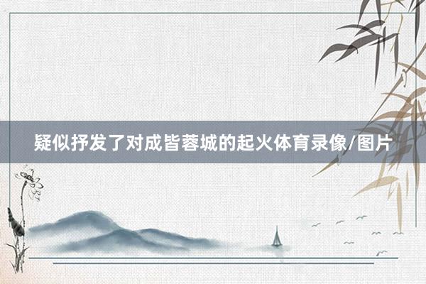 疑似抒发了对成皆蓉城的起火体育录像/图片