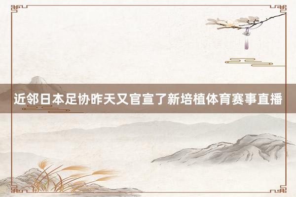 近邻日本足协昨天又官宣了新培植体育赛事直播