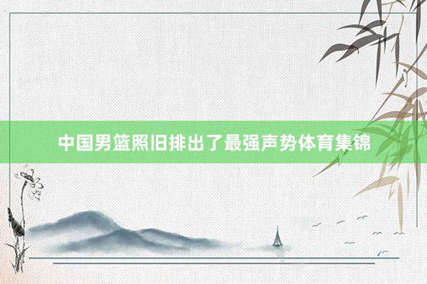 中国男篮照旧排出了最强声势体育集锦