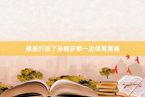 顺遂打回了孙颖莎那一边体育集锦
