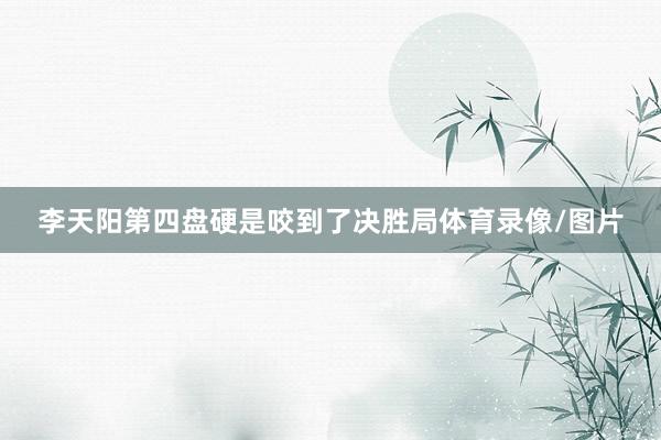 李天阳第四盘硬是咬到了决胜局体育录像/图片