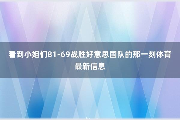 看到小姐们81-69战胜好意思国队的那一刻体育最新信息