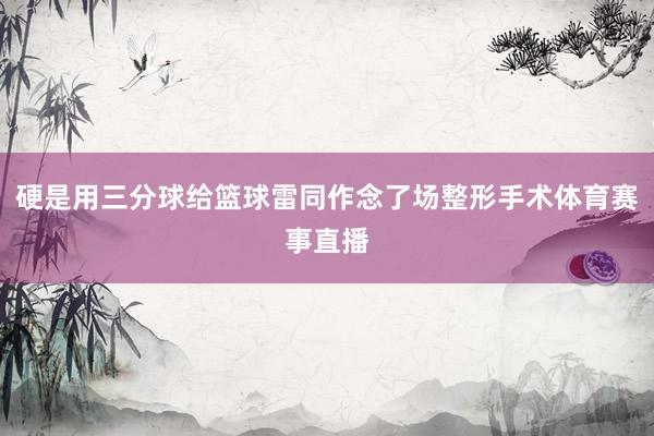 硬是用三分球给篮球雷同作念了场整形手术体育赛事直播