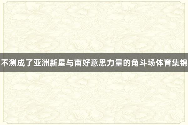 不测成了亚洲新星与南好意思力量的角斗场体育集锦